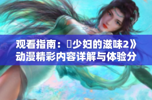 观看指南：巜少妇的滋味2》动漫精彩内容详解与体验分享