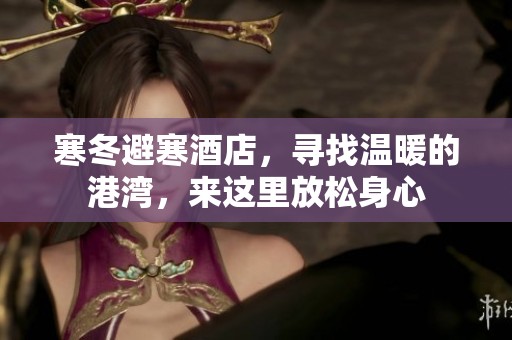 寒冬避寒酒店，寻找温暖的港湾，来这里放松身心