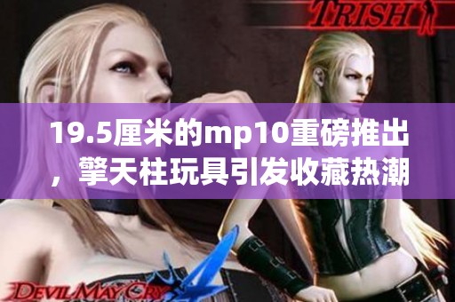 19.5厘米的mp10重磅推出，擎天柱玩具引发收藏热潮