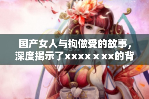 国产女人与拘做受的故事，深度揭示了xxxxⅹxx的背后秘密