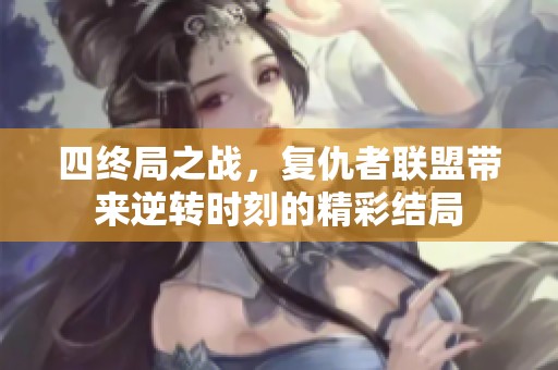 四终局之战，复仇者联盟带来逆转时刻的精彩结局
