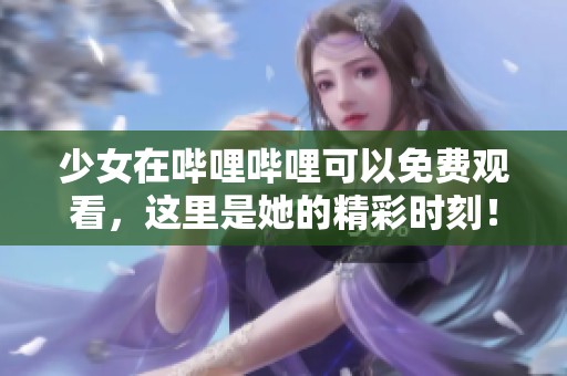 少女在哔哩哔哩可以免费观看，这里是她的精彩时刻！