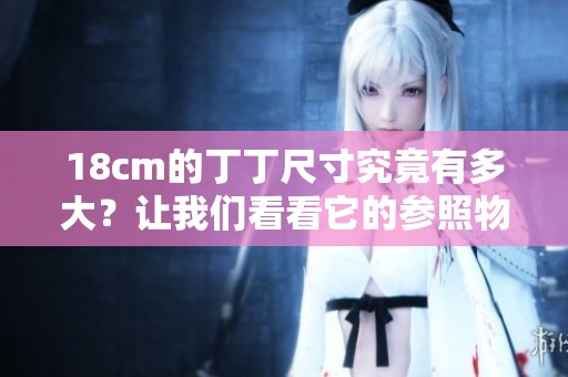 18cm的丁丁尺寸究竟有多大？让我们看看它的参照物是什么。
