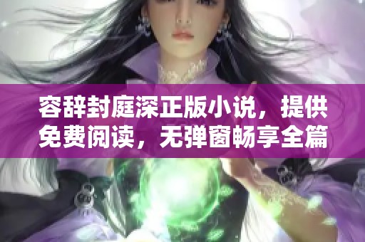 容辞封庭深正版小说，提供免费阅读，无弹窗畅享全篇内容