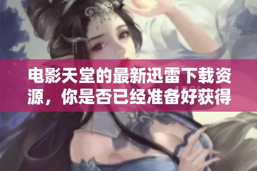 电影天堂的最新迅雷下载资源，你是否已经准备好获得它们了呢