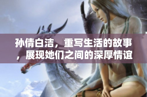 孙倩白洁，重写生活的故事，展现她们之间的深厚情谊与成长历程