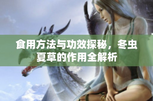 食用方法与功效探秘，冬虫夏草的作用全解析