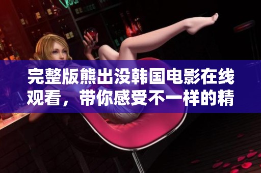 完整版熊出没韩国电影在线观看，带你感受不一样的精彩冒险体验