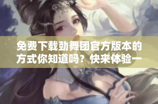 免费下载劲舞团官方版本的方式你知道吗？快来体验一场舞蹈盛宴吧！