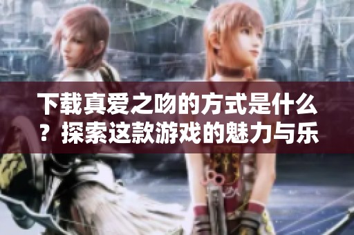 下载真爱之吻的方式是什么？探索这款游戏的魅力与乐趣。