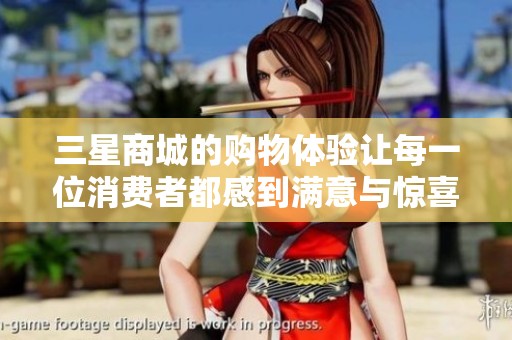 三星商城的购物体验让每一位消费者都感到满意与惊喜
