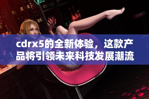 cdrx5的全新体验，这款产品将引领未来科技发展潮流