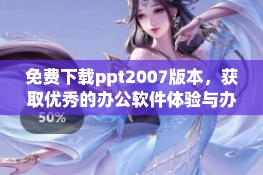 免费下载ppt2007版本，获取优秀的办公软件体验与办公效率提升方法