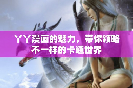 丫丫漫画的魅力，带你领略不一样的卡通世界