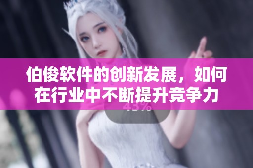 伯俊软件的创新发展，如何在行业中不断提升竞争力