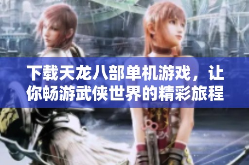 下载天龙八部单机游戏，让你畅游武侠世界的精彩旅程