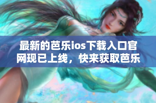最新的芭乐ios下载入口官网现已上线，快来获取芭乐ios最新版吧