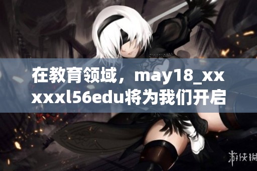 在教育领域，may18_xxxxxl56edu将为我们开启新篇章
