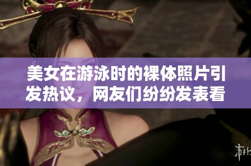 美女在游泳时的裸体照片引发热议，网友们纷纷发表看法与评论