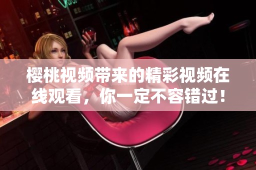 樱桃视频带来的精彩视频在线观看，你一定不容错过！