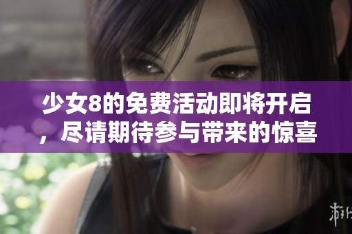 少女8的免费活动即将开启，尽请期待参与带来的惊喜！