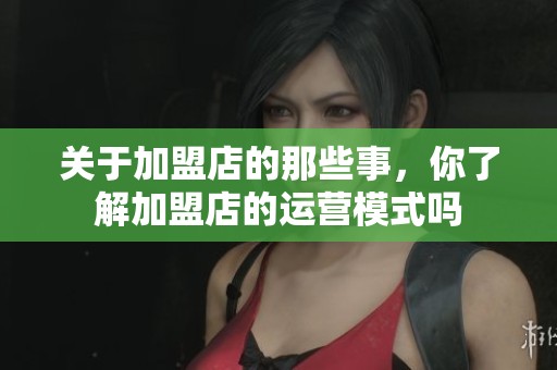 关于加盟店的那些事，你了解加盟店的运营模式吗