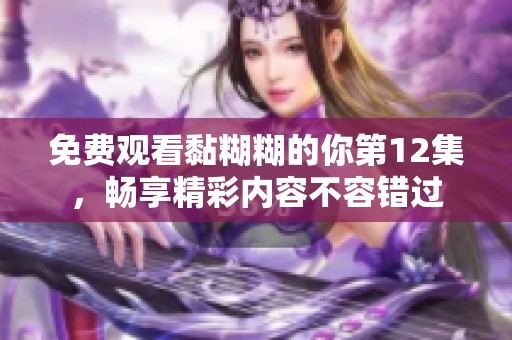免费观看黏糊糊的你第12集，畅享精彩内容不容错过