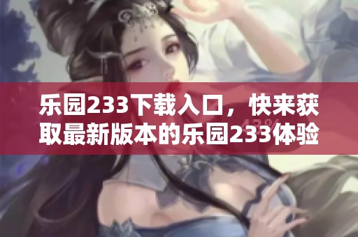 乐园233下载入口，快来获取最新版本的乐园233体验吧