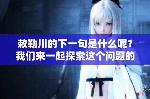 敕勒川的下一句是什么呢？我们来一起探索这个问题的答案！
