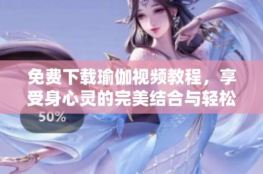 免费下载瑜伽视频教程，享受身心灵的完美结合与轻松练习