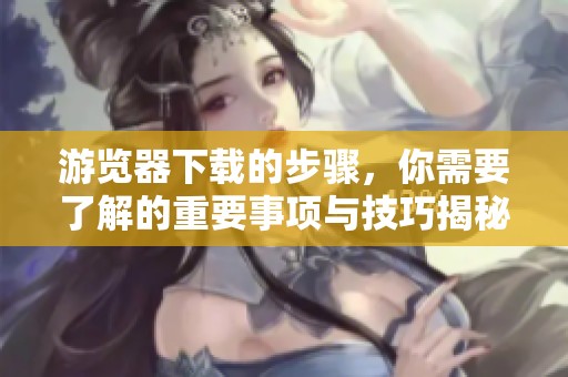 游览器下载的步骤，你需要了解的重要事项与技巧揭秘