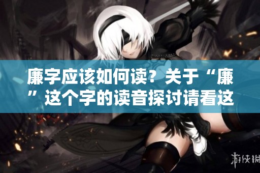 廉字应该如何读？关于“廉”这个字的读音探讨请看这里。