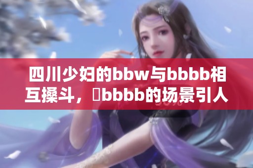 四川少妇的bbw与bbbb相互搡斗，槡bbbb的场景引人关注