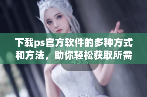 下载ps官方软件的多种方式和方法，助你轻松获取所需的ps工具