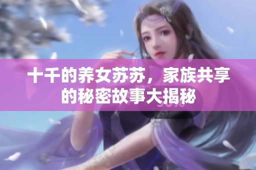 十千的养女苏苏，家族共享的秘密故事大揭秘