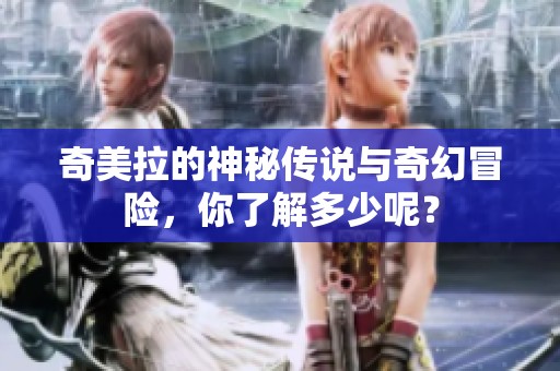 奇美拉的神秘传说与奇幻冒险，你了解多少呢？