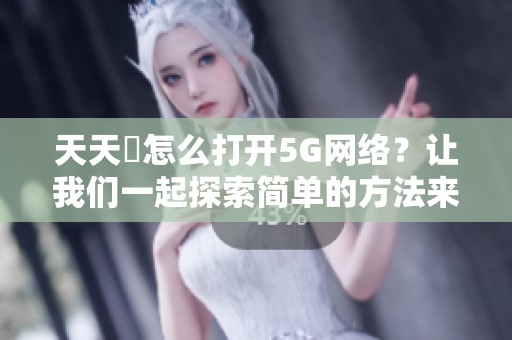 天天奭怎么打开5G网络？让我们一起探索简单的方法来实现。