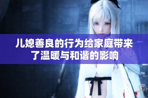 儿媳善良的行为给家庭带来了温暖与和谐的影响
