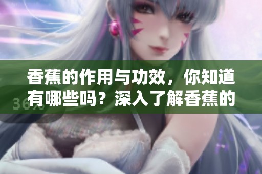 香蕉的作用与功效，你知道有哪些吗？深入了解香蕉的健康益处与奇妙效果。