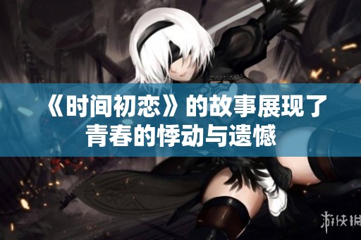 《时间初恋》的故事展现了青春的悸动与遗憾