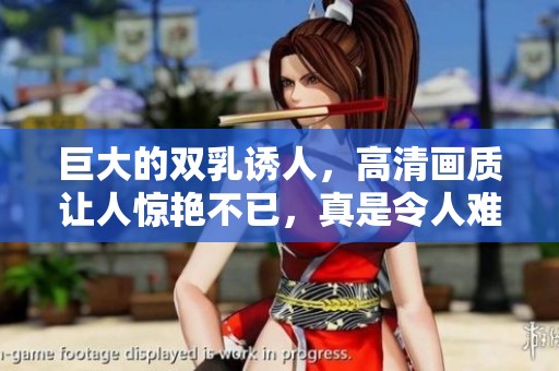 巨大的双乳诱人，高清画质让人惊艳不已，真是令人难以抗拒！