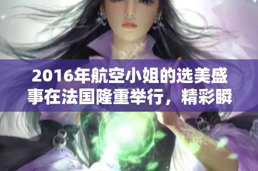 2016年航空小姐的选美盛事在法国隆重举行，精彩瞬间备受瞩目