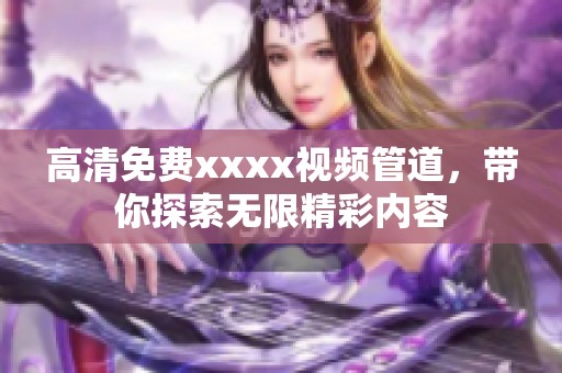 高清免费xxxx视频管道，带你探索无限精彩内容