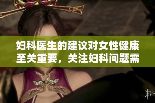 妇科医生的建议对女性健康至关重要，关注妇科问题需及时就医。