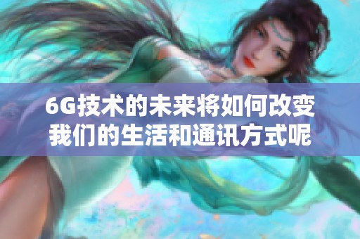 6G技术的未来将如何改变我们的生活和通讯方式呢