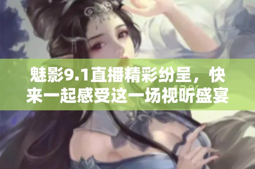 魅影9.1直播精彩纷呈，快来一起感受这一场视听盛宴吧