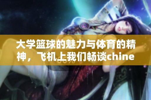 大学篮球的魅力与**的精神，飞机上我们畅谈chinese文化的深厚底蕴