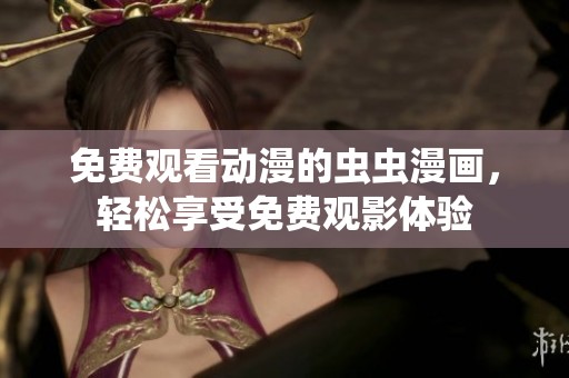 免费观看动漫的虫虫漫画，轻松享受免费观影体验