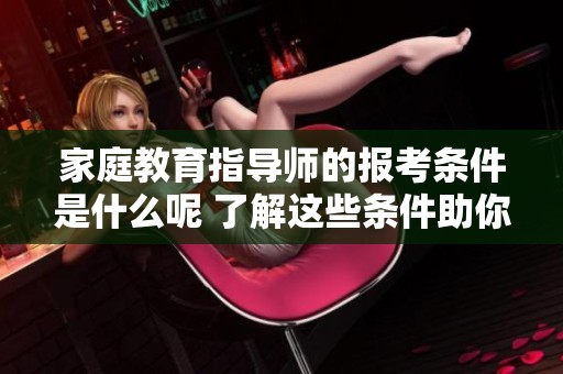 家庭教育指导师的报考条件是什么呢 了解这些条件助你顺利报考