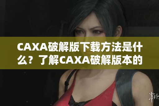 CAXA破解版下载方法是什么？了解CAXA破解版本的获取途径与技巧